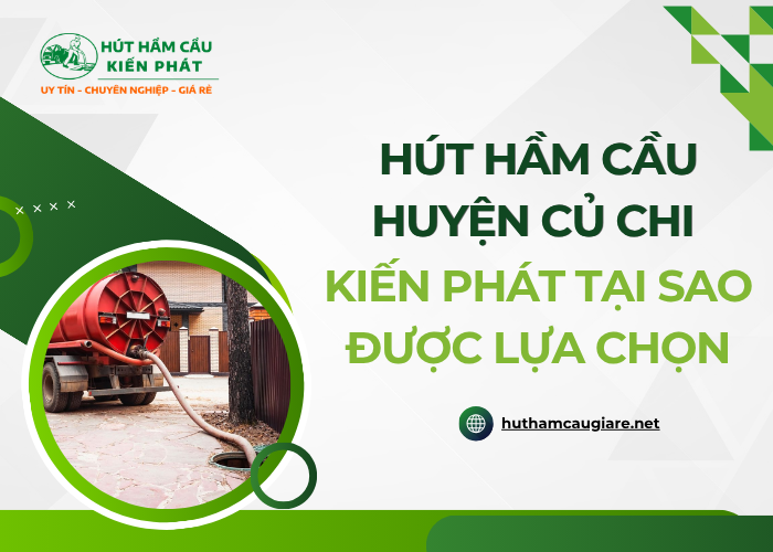 Lý do nào giúp Kiến Phát được nhiều người sử dụng dịch vụ hút hầm cầu tại Củ Chi?